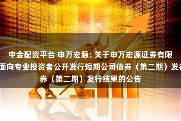 中金配资平台 申万宏源: 关于申万宏源证券有限公司2025年面向专业投资者公开发行短期公司债券（第二期）发行结果的公告