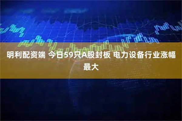 明利配资端 今日59只A股封板 电力设备行业涨幅最大