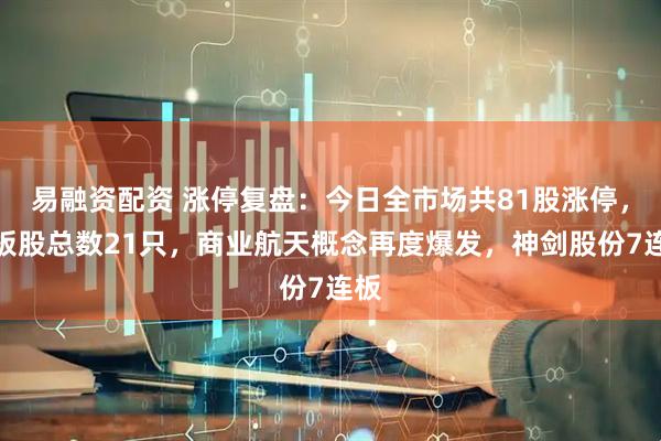 易融资配资 涨停复盘：今日全市场共81股涨停，连板股总数21只，商业航天概念再度爆发，神剑股份7连板