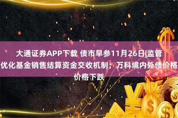 大通证券APP下载 债市早参11月26日|监管要求优化基金销售结算资金交收机制；万科境内外债价格下跌
