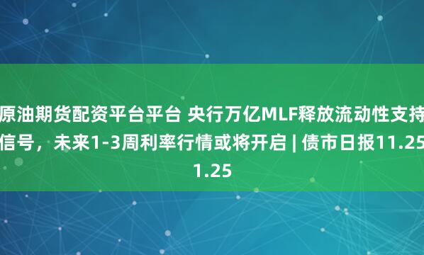 原油期货配资平台平台 央行万亿MLF释放流动性支持信号，未来1-3周利率行情或将开启 | 债市日报11.25