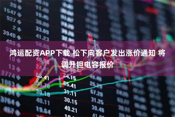 鸿运配资APP下载 松下向客户发出涨价通知 将调升钽电容报价