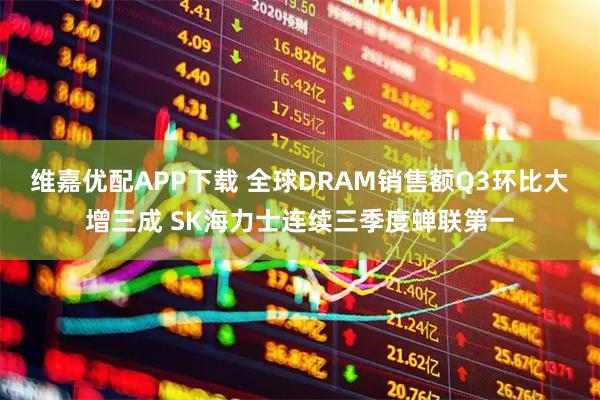 维嘉优配APP下载 全球DRAM销售额Q3环比大增三成 SK海力士连续三季度蝉联第一