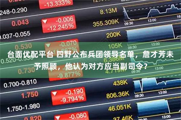 台面优配平台 四野公布兵团领导名单，詹才芳未予照顾，他认为对方应当副司令？