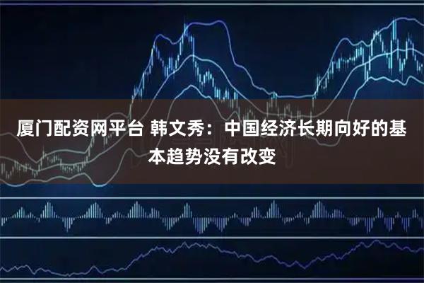 厦门配资网平台 韩文秀：中国经济长期向好的基本趋势没有改变