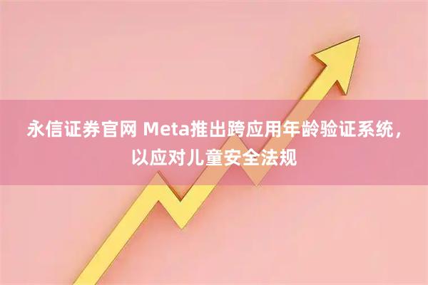 永信证券官网 Meta推出跨应用年龄验证系统，以应对儿童安全法规