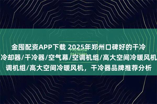金囤配资APP下载 2025年郑州口碑好的干冷器源头厂家推荐分析，冷却器/干冷器/空气幕/空调机组/高大空间冷暖风机，干冷器品牌推荐分析