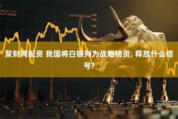 聚财网配资 我国将白银列为战略物资, 释放什么信号?
