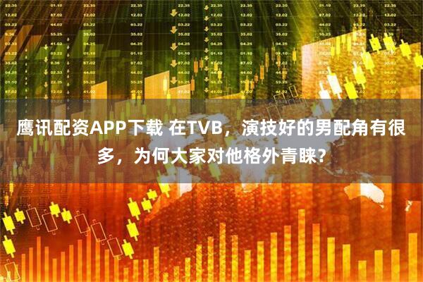 鹰讯配资APP下载 在TVB，演技好的男配角有很多，为何大家对他格外青睐？