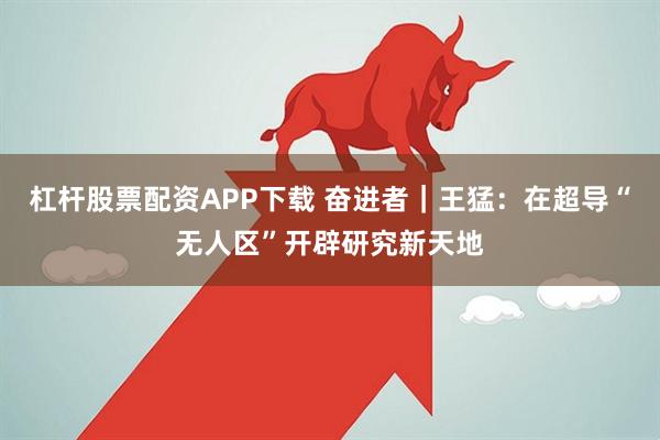 杠杆股票配资APP下载 奋进者｜王猛：在超导“无人区”开辟研究新天地