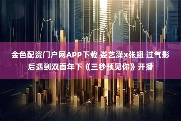 金色配资门户网APP下载 娄艺潇x张翅 过气影后遇到双面年下《三秒预见你》开播