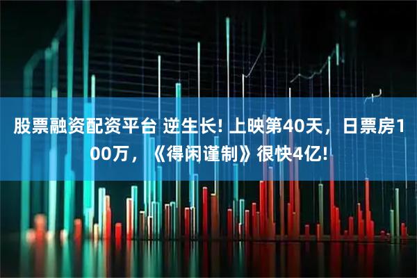 股票融资配资平台 逆生长! 上映第40天，日票房100万，《得闲谨制》很快4亿!