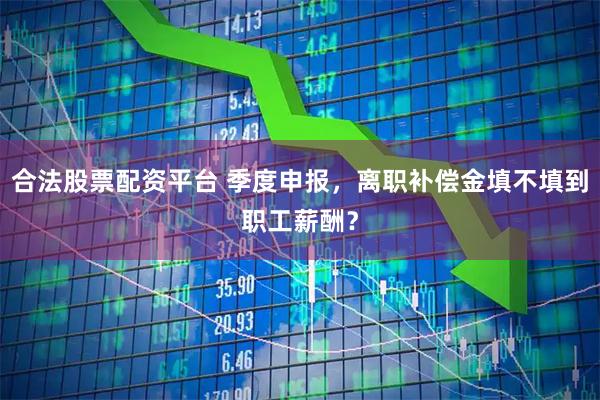 合法股票配资平台 季度申报，离职补偿金填不填到职工薪酬？