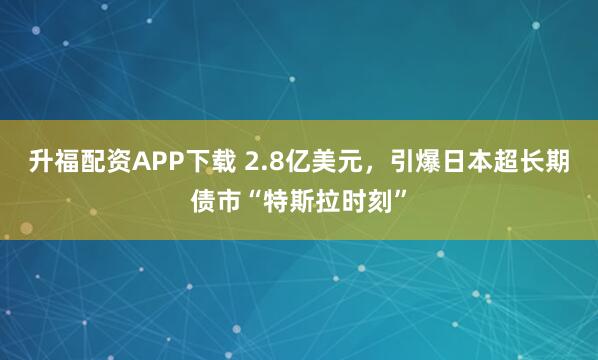 升福配资APP下载 2.8亿美元，引爆日本超长期债市“特斯拉时刻”