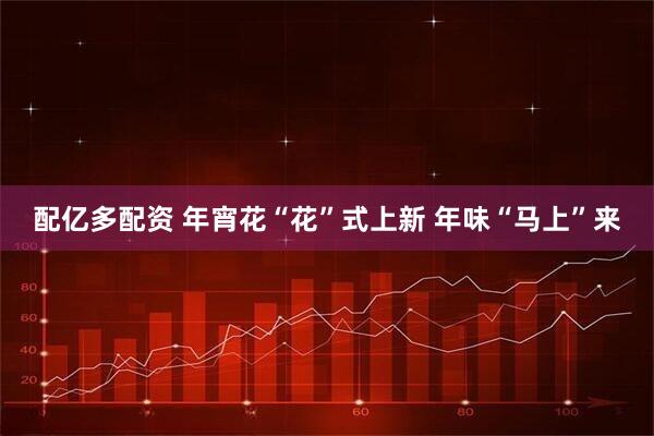 配亿多配资 年宵花“花”式上新 年味“马上”来