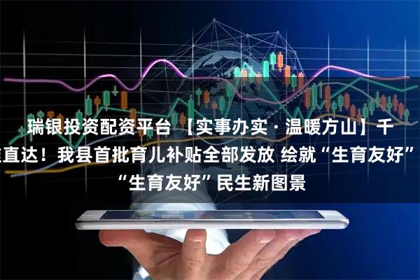 瑞银投资配资平台 【实事办实 · 温暖方山】千万资金精准直达！我县首批育儿补贴全部发放 绘就“生育友好”民生新图景