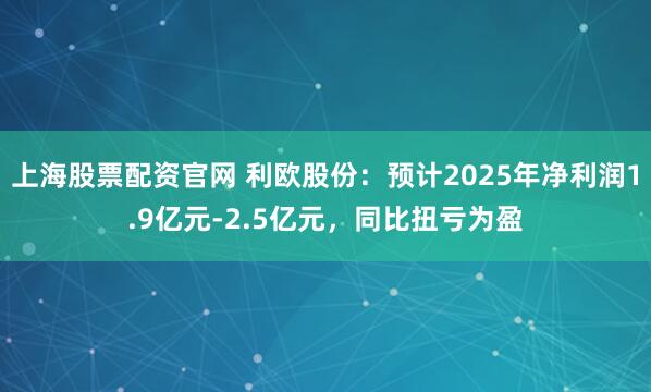 上海股票配资官网 利欧股份：预计2025年净利润1.9亿元-2.5亿元，同比扭亏为盈
