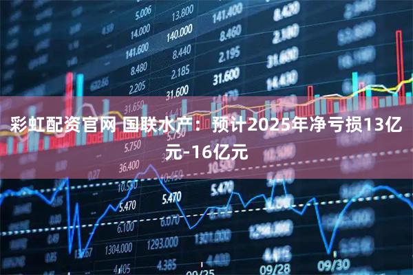 彩虹配资官网 国联水产：预计2025年净亏损13亿元-16亿元