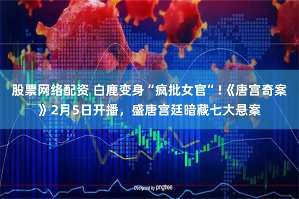 股票网络配资 白鹿变身“疯批女官”!《唐宫奇案》2月5日开播，盛唐宫廷暗藏七大悬案