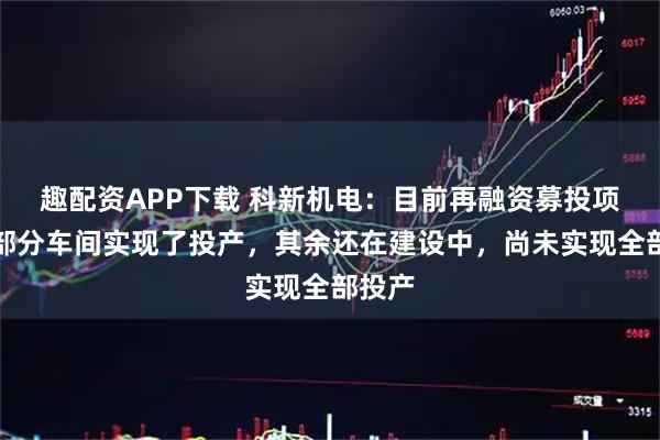 趣配资APP下载 科新机电：目前再融资募投项目的部分车间实现了投产，其余还在建设中，尚未实现全部投产
