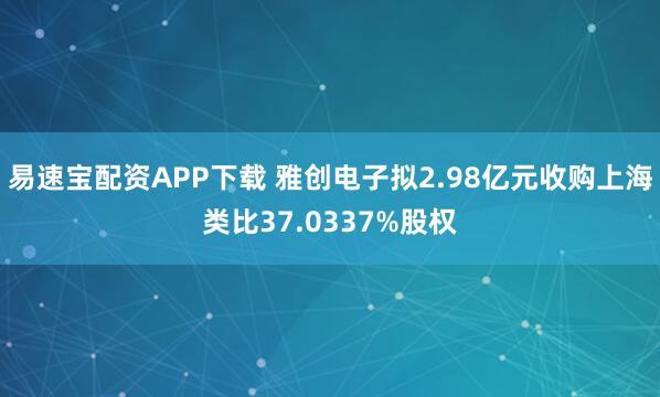 易速宝配资APP下载 雅创电子拟2.98亿元收购上海类比37.0337%股权