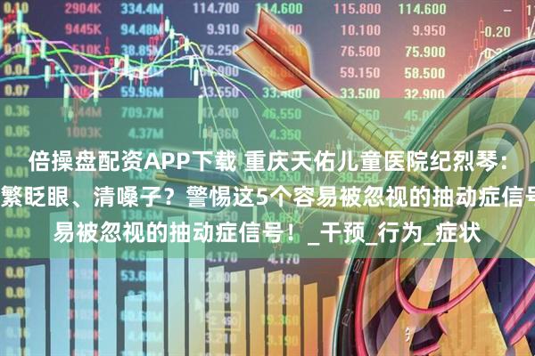 倍操盘配资APP下载 重庆天佑儿童医院纪烈琴：【家长必看】孩子频繁眨眼、清嗓子？警惕这5个容易被忽视的抽动症信号！_干预_行为_症状