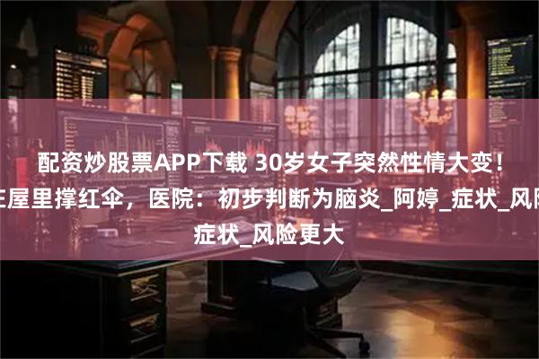 配资炒股票APP下载 30岁女子突然性情大变！非要在屋里撑红伞，医院：初步判断为脑炎_阿婷_症状_风险更大