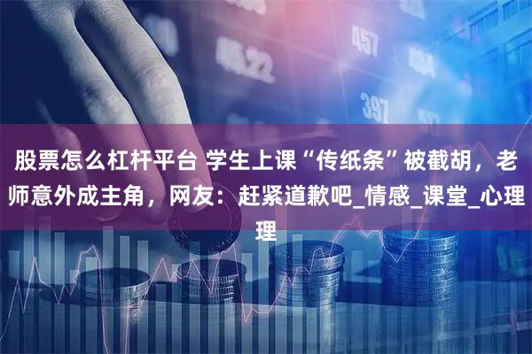 股票怎么杠杆平台 学生上课“传纸条”被截胡，老师意外成主角，网友：赶紧道歉吧_情感_课堂_心理