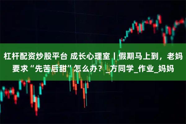 杠杆配资炒股平台 成长心理室丨假期马上到，老妈要求“先苦后甜”怎么办？_方同学_作业_妈妈