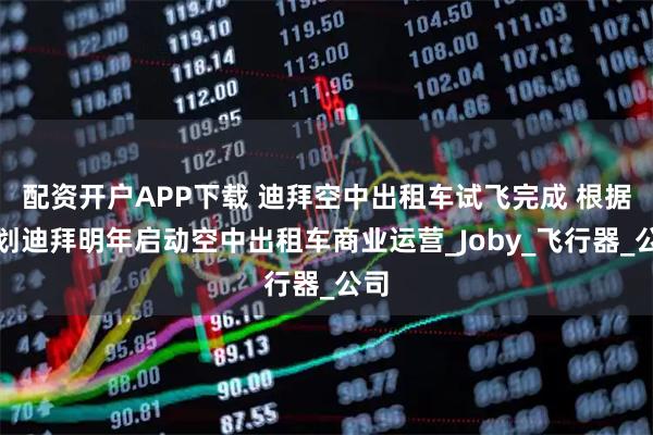 配资开户APP下载 迪拜空中出租车试飞完成 根据计划迪拜明年启动空中出租车商业运营_Joby_飞行器_公司
