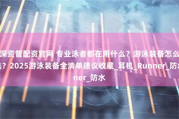 深资管配资官网 专业泳者都在用什么？游泳装备怎么选？2025游泳装备全清单建议收藏_耳机_Runner_防水