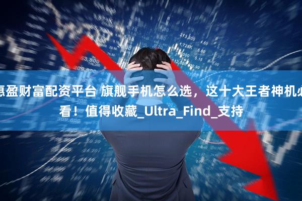惠盈财富配资平台 旗舰手机怎么选，这十大王者神机必看！值得收藏_Ultra_Find_支持