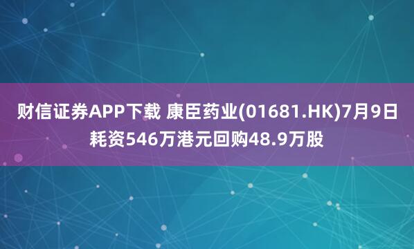 财信证券APP下载 康臣药业(01681.HK)7月9日耗资546万港元回购48.9万股