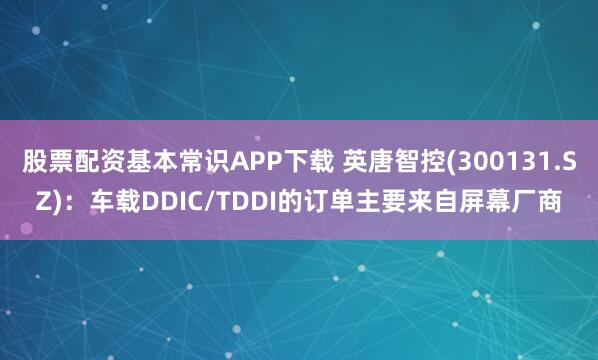 股票配资基本常识APP下载 英唐智控(300131.SZ)：车载DDIC/TDDI的订单主要来自屏幕厂商