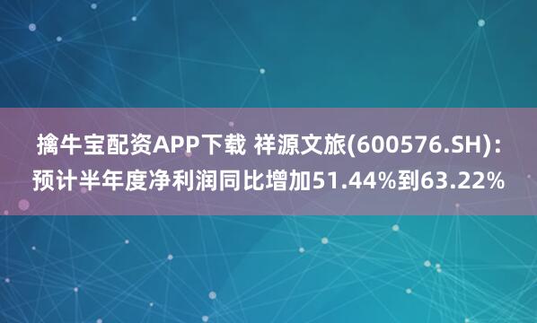 擒牛宝配资APP下载 祥源文旅(600576.SH)：预计半年度净利润同比增加51.44%到63.22%
