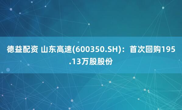 德益配资 山东高速(600350.SH)：首次回购195.13万股股份