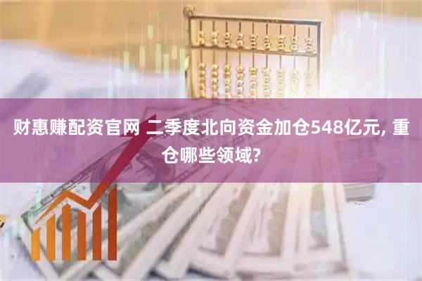 财惠赚配资官网 二季度北向资金加仓548亿元, 重仓哪些领域?