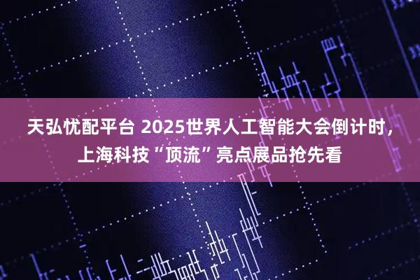 天弘忧配平台 2025世界人工智能大会倒计时，上海科技“顶流”亮点展品抢先看