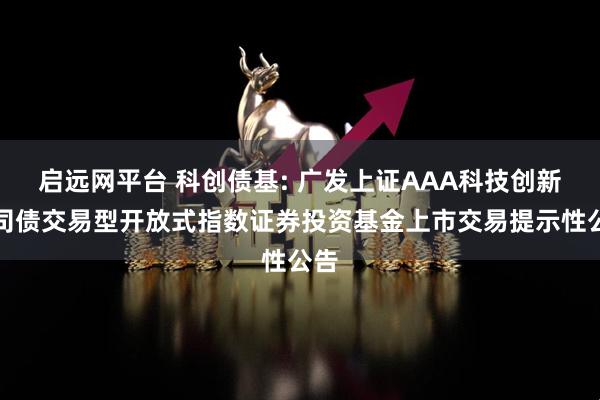 启远网平台 科创债基: 广发上证AAA科技创新公司债交易型开放式指数证券投资基金上市交易提示性公告
