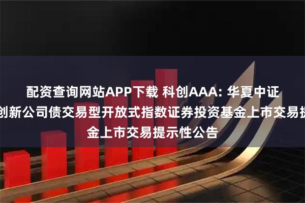 配资查询网站APP下载 科创AAA: 华夏中证AAA科技创新公司债交易型开放式指数证券投资基金上市交易提示性公告