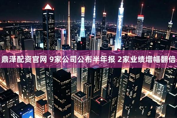 鼎泽配资官网 9家公司公布半年报 2家业绩增幅翻倍