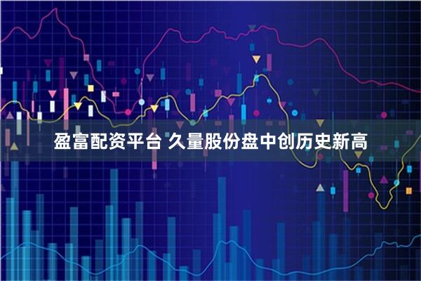 盈富配资平台 久量股份盘中创历史新高