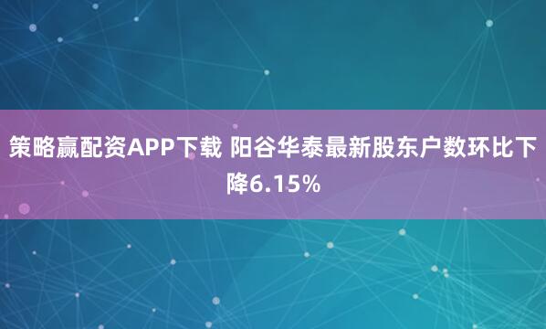 策略赢配资APP下载 阳谷华泰最新股东户数环比下降6.15%