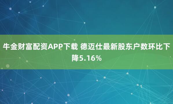 牛金财富配资APP下载 德迈仕最新股东户数环比下降5.16%