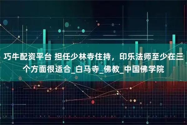 巧牛配资平台 担任少林寺住持，印乐法师至少在三个方面很适合_白马寺_佛教_中国佛学院