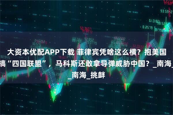 大资本优配APP下载 菲律宾凭啥这么横？抱美国大腿搞“四国联盟”，马科斯还敢拿导弹威胁中国？_南海_挑衅