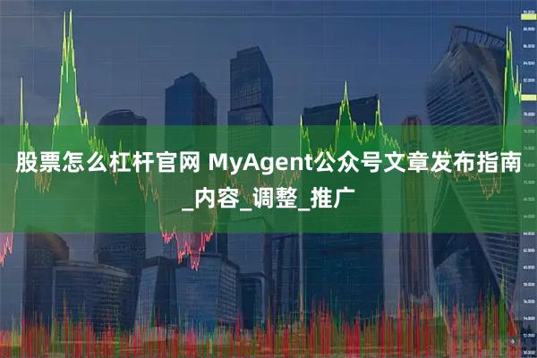 股票怎么杠杆官网 MyAgent公众号文章发布指南_内容_调整_推广