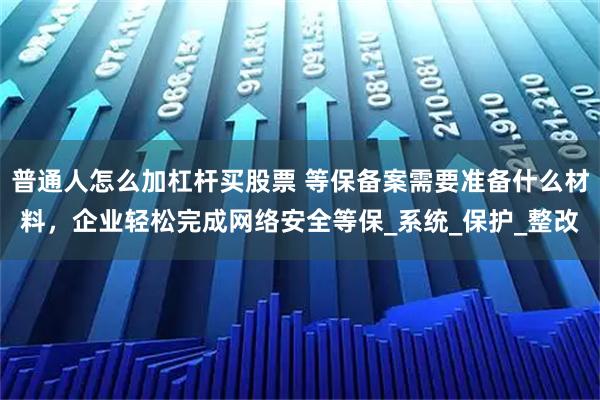 普通人怎么加杠杆买股票 等保备案需要准备什么材料，企业轻松完成网络安全等保_系统_保护_整改