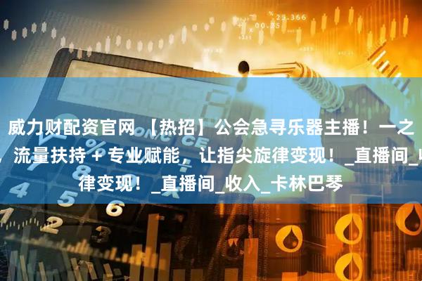 威力财配资官网 【热招】公会急寻乐器主播！一之快聘免费搭桥，流量扶持 + 专业赋能，让指尖旋律变现！_直播间_收入_卡林巴琴