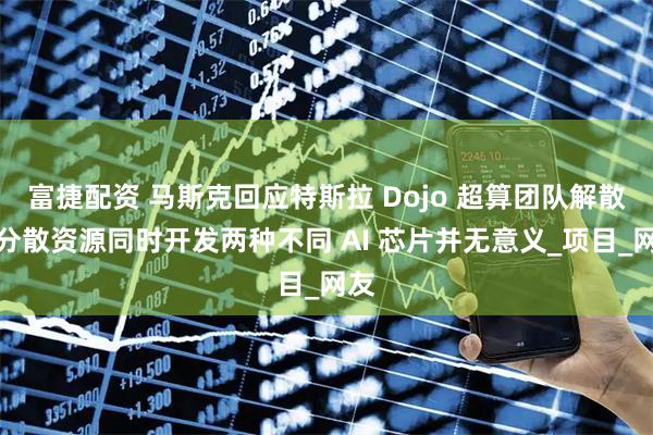 富捷配资 马斯克回应特斯拉 Dojo 超算团队解散：分散资源同时开发两种不同 AI 芯片并无意义_项目_网友